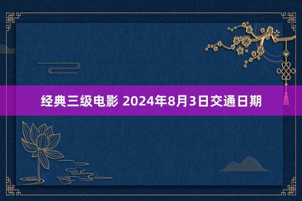 经典三级电影 2024年8月3日交通日期