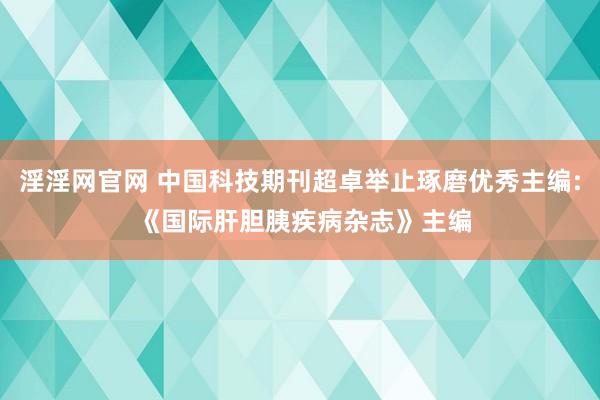 淫淫网官网 中国科技期刊超卓举止琢磨优秀主编: 《国际肝胆胰疾病杂志》主编