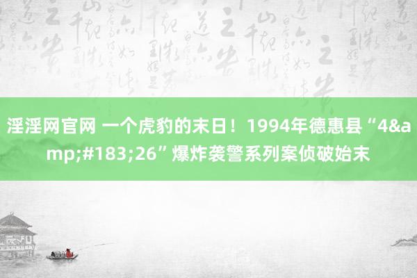 淫淫网官网 一个虎豹的末日！1994年德惠县“4&#183;26”爆炸袭警系列案侦破始末