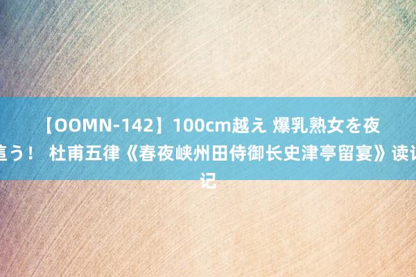 【OOMN-142】100cm越え 爆乳熟女を夜這う！ 杜甫五律《春夜峡州田侍御长史津亭留宴》读记