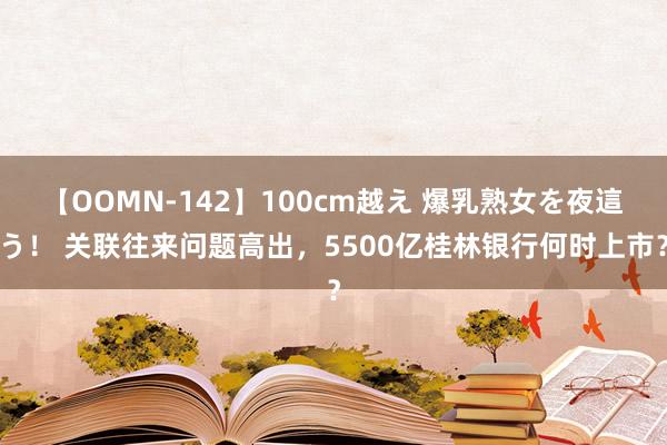 【OOMN-142】100cm越え 爆乳熟女を夜這う！ 关联往来问题高出，5500亿桂林银行何时上市？