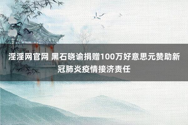 淫淫网官网 黑石晓谕捐赠100万好意思元赞助新冠肺炎疫情接济责任