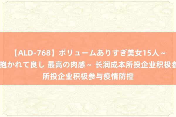 【ALD-768】ボリュームありすぎ美女15人～抱いて良し 抱かれて良し 最高の肉感～ 长润成本所投企业积极参与疫情防控