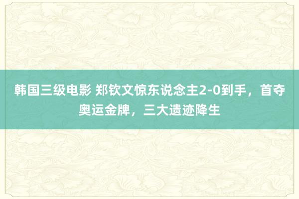 韩国三级电影 郑钦文惊东说念主2-0到手，首夺奥运金牌，三大遗迹降生