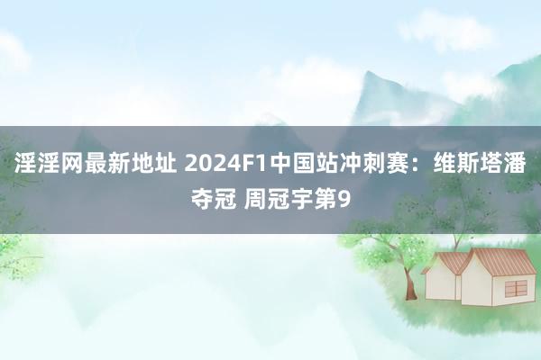 淫淫网最新地址 2024F1中国站冲刺赛：维斯塔潘夺冠 周冠宇第9