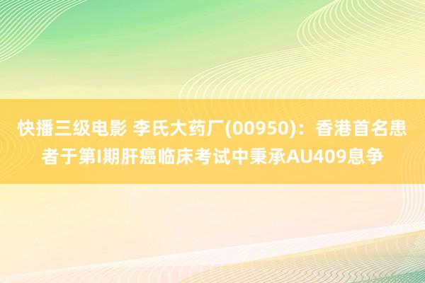 快播三级电影 李氏大药厂(00950)：香港首名患者于第I期肝癌临床考试中秉承AU409息争