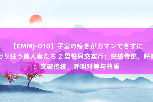 【EMMJ-010】子宮の疼きがガマンできずに他人棒でヨガリ狂う美人妻たち 2 男性同交实行：突破传统，呼叫对等与尊重