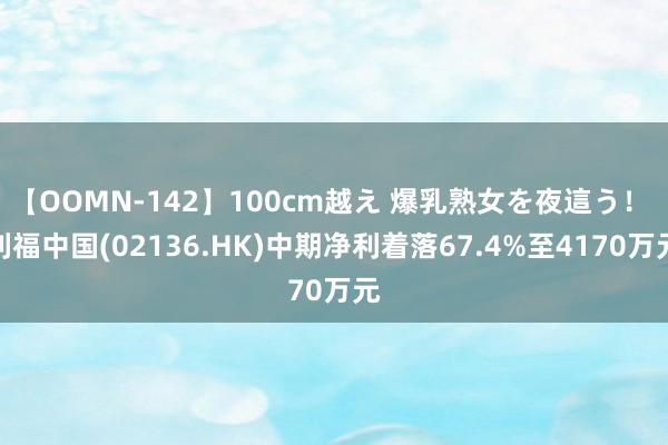 【OOMN-142】100cm越え 爆乳熟女を夜這う！ 利福中国(02136.HK)中期净利着落67.4%至4170万元