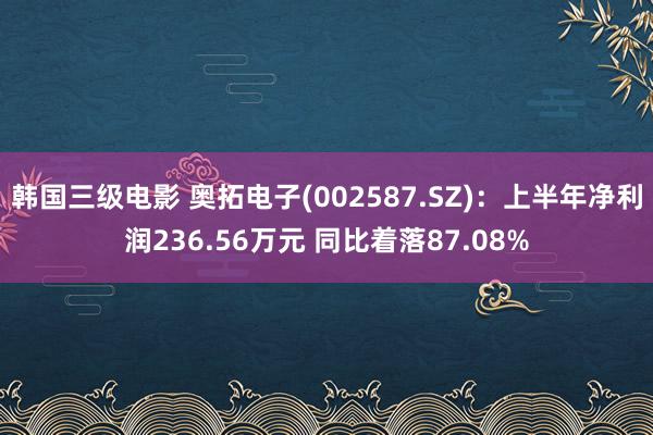 韩国三级电影 奥拓电子(002587.SZ)：上半年净利润236.56万元 同比着落87.08%