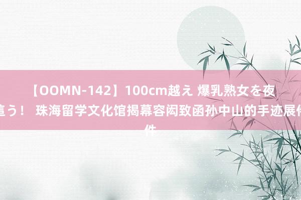 【OOMN-142】100cm越え 爆乳熟女を夜這う！ 珠海留学文化馆揭幕容闳致函孙中山的手迹展件