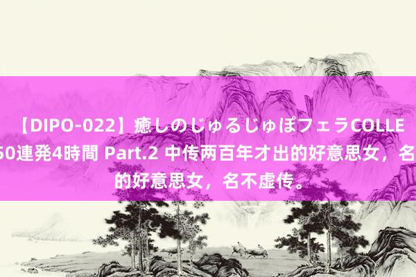 【DIPO-022】癒しのじゅるじゅぽフェラCOLLECTION50連発4時間 Part.2 中传两百年才出的好意思女，名不虚传。