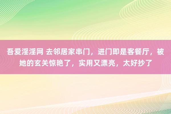 吾爱淫淫网 去邻居家串门，进门即是客餐厅，被她的玄关惊艳了，实用又漂亮，太好抄了