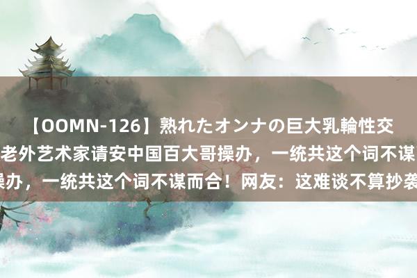 【OOMN-126】熟れたオンナの巨大乳輪性交集 中国竹椅被“抄袭”？老外艺术家请安中国百大哥操办，一统共这个词不谋而合！网友：这难谈不算抄袭吗？