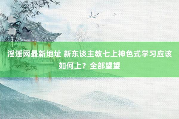 淫淫网最新地址 新东谈主教七上神色式学习应该如何上？全部望望