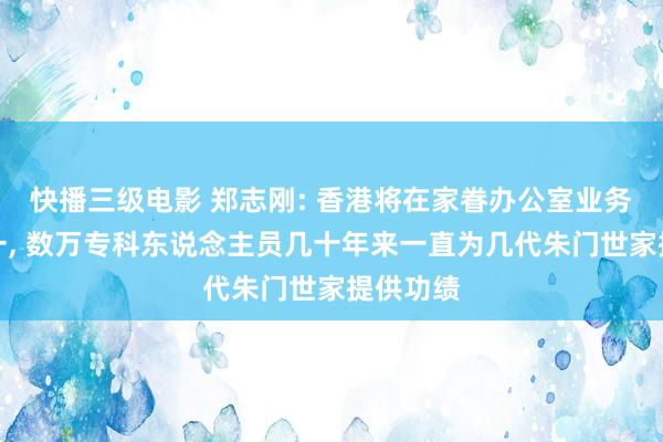 快播三级电影 郑志刚: 香港将在家眷办公室业务人人第一， 数万专科东说念主员几十年来一直为几代朱门世家提供功绩