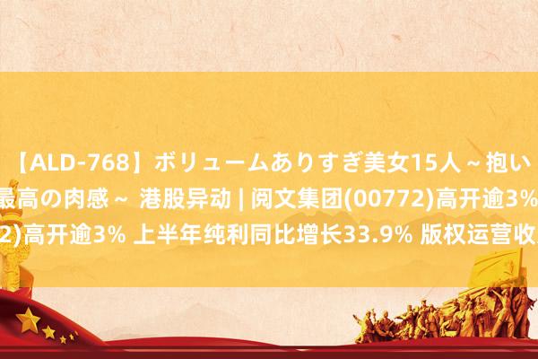 【ALD-768】ボリュームありすぎ美女15人～抱いて良し 抱かれて良し 最高の肉感～ 港股异动 | 阅文集团(00772)高开逾3% 上半年纯利同比增长33.9% 版权运营收入增长超70%