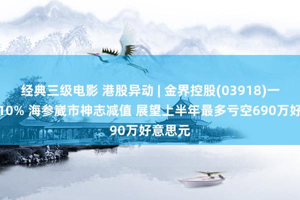 经典三级电影 港股异动 | 金界控股(03918)一度跌超10% 海参崴市神志减值 展望上半年最多亏空690万好意思元