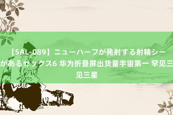 【SAL-089】ニューハーフが発射する射精シーンがあるセックス6 华为折叠屏出货量宇宙第一 罕见三星