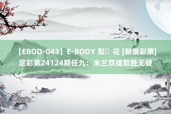 【EBOD-043】E-BODY 梨々花 [新浪彩票]足彩第24124期任九：米兰双雄取胜无疑