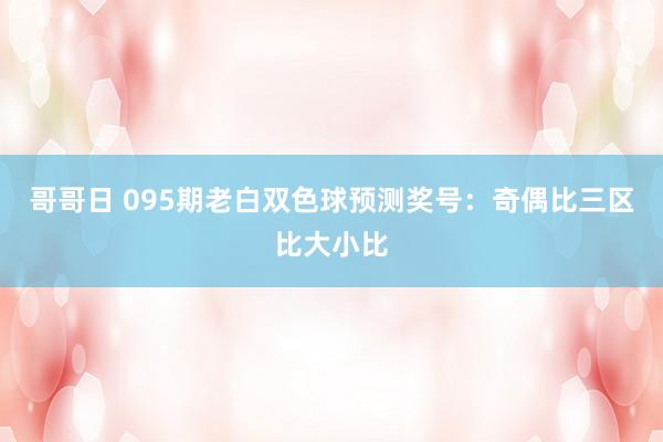 哥哥日 095期老白双色球预测奖号：奇偶比三区比大小比