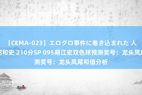 【CEMA-023】エログロ事件に巻き込まれた 人妻たちの昭和史 210分SP 095期江宏双色球预测奖号：龙头凤尾和值分析