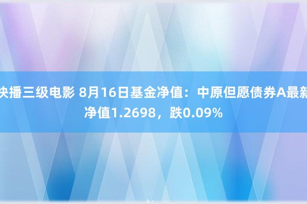 快播三级电影 8月16日基金净值：中原但愿债券A最新净值1.2698，跌0.09%