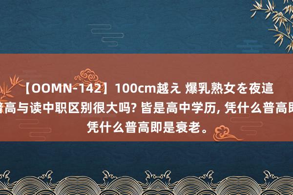 【OOMN-142】100cm越え 爆乳熟女を夜這う！ 读普高与读中职区别很大吗? 皆是高中学历， 凭什么普高即是衰老。