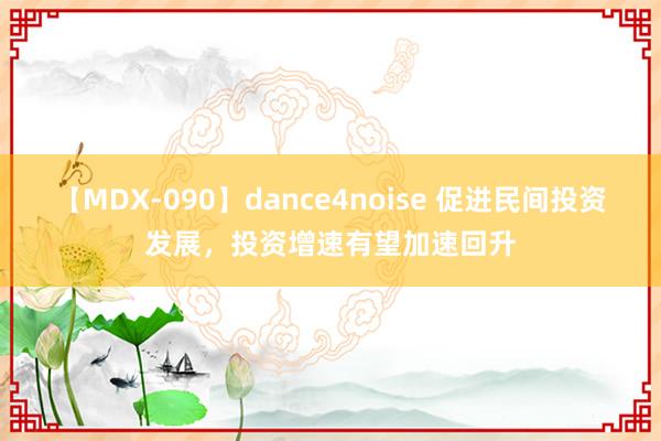 【MDX-090】dance4noise 促进民间投资发展，投资增速有望加速回升