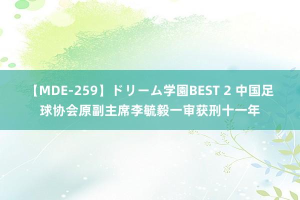 【MDE-259】ドリーム学園BEST 2 中国足球协会原副主席李毓毅一审获刑十一年