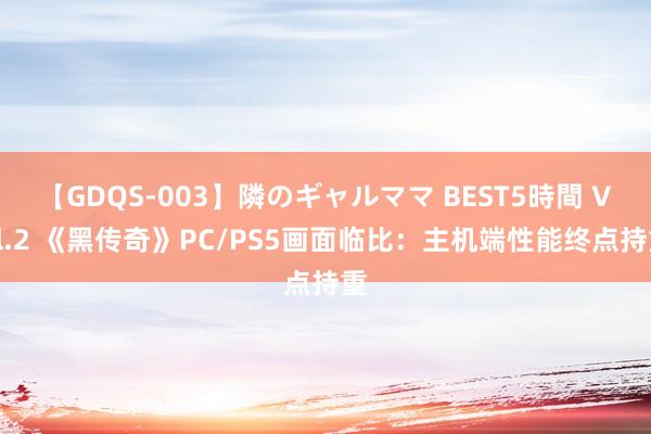 【GDQS-003】隣のギャルママ BEST5時間 Vol.2 《黑传奇》PC/PS5画面临比：主机端性能终点持重