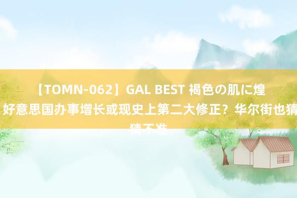 【TOMN-062】GAL BEST 褐色の肌に煌く汗 好意思国办事增长或现史上第二大修正？华尔街也猜不准