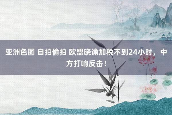 亚洲色图 自拍偷拍 欧盟晓谕加税不到24小时，中方打响反击！