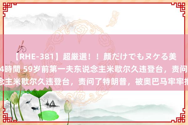 【RHE-381】超厳選！！顔だけでもヌケる美女の巨乳が揺れるSEX4時間 59岁前第一夫东说念主米歇尔久违登台，责问了特朗普，被奥巴马牢牢抱住