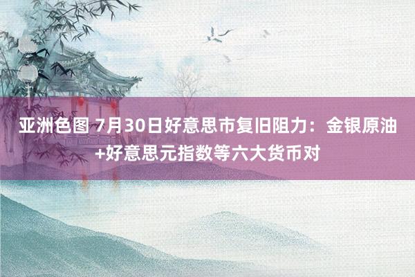 亚洲色图 7月30日好意思市复旧阻力：金银原油+好意思元指数等六大货币对