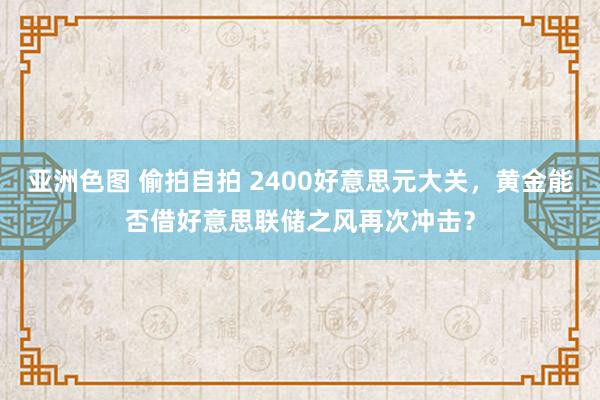 亚洲色图 偷拍自拍 2400好意思元大关，黄金能否借好意思联储之风再次冲击？