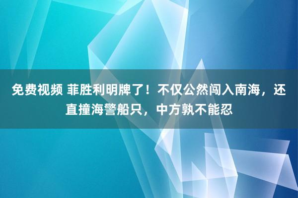 免费视频 菲胜利明牌了！不仅公然闯入南海，还直撞海警船只，中方孰不能忍