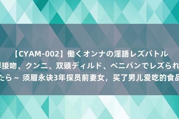 【CYAM-002】働くオンナの淫語レズバトル 2 ～もしも職場で濃厚接吻、クンニ、双頭ディルド、ペニバンでレズられたら～ 须眉永诀3年探员前妻女，买了男儿爱吃的食品，男儿一举动令东谈主吃惊