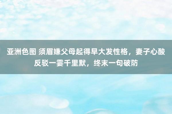 亚洲色图 须眉嫌父母起得早大发性格，妻子心酸反驳一霎千里默，终末一句破防