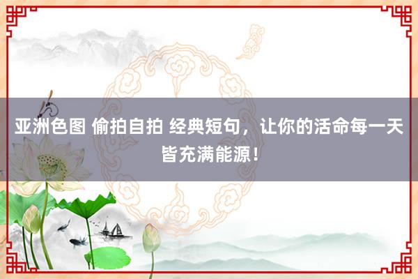 亚洲色图 偷拍自拍 经典短句，让你的活命每一天皆充满能源！