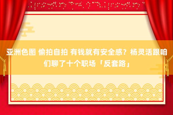 亚洲色图 偷拍自拍 有钱就有安全感？杨灵活跟咱们聊了十个职场「反套路」