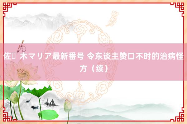 佐々木マリア最新番号 令东谈主赞口不时的治病怪方（续）