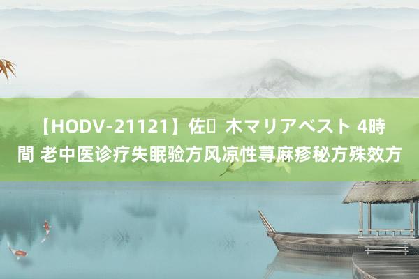 【HODV-21121】佐々木マリアベスト 4時間 老中医诊疗失眠验方风凉性荨麻疹秘方殊效方