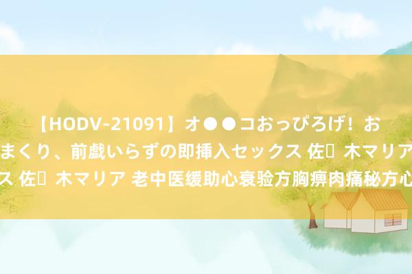 【HODV-21091】オ●●コおっぴろげ！お姉ちゃん 四六時中濡れまくり、前戯いらずの即挿入セックス 佐々木マリア 老中医缓助心衰验方胸痹肉痛秘方心悸殊效方