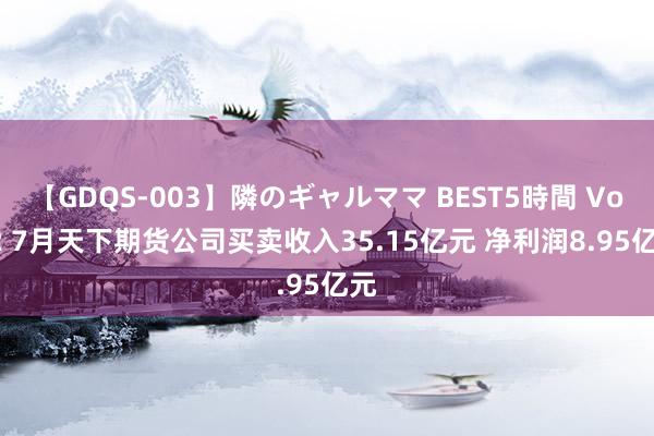 【GDQS-003】隣のギャルママ BEST5時間 Vol.2 7月天下期货公司买卖收入35.15亿元 净利润8.95亿元