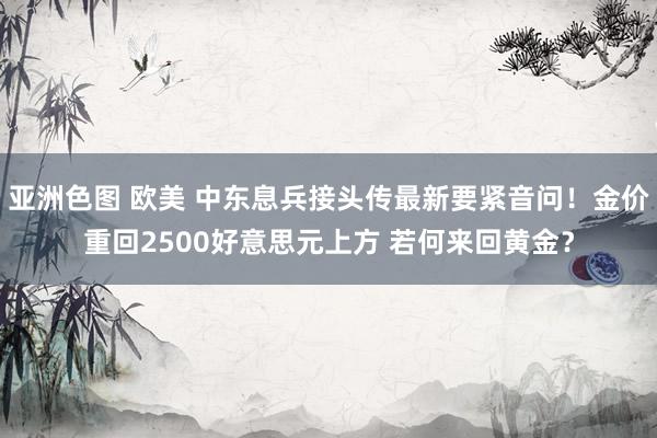 亚洲色图 欧美 中东息兵接头传最新要紧音问！金价重回2500好意思元上方 若何来回黄金？