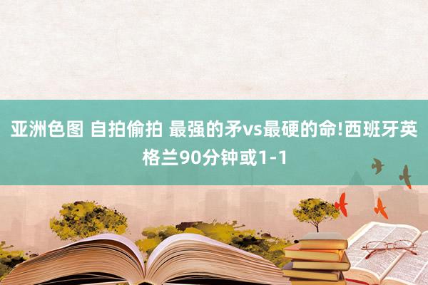 亚洲色图 自拍偷拍 最强的矛vs最硬的命!西班牙英格兰90分钟或1-1