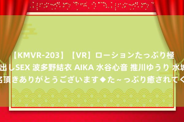 【KMVR-203】【VR】ローションたっぷり極上5人ソープ嬢と中出しSEX 波多野結衣 AIKA 水谷心音 推川ゆうり 水城奈緒 ～本日は御指名頂きありがとうございます◆た～っぷり癒されてくださいね◆～ 欧洲杯金靴赔率：凯恩1赔3.25居首 奥尔默紧追