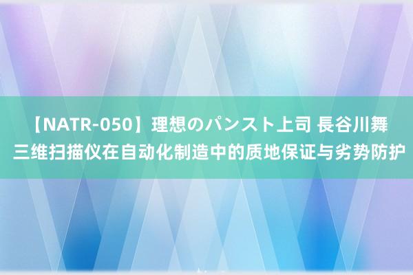 【NATR-050】理想のパンスト上司 長谷川舞 三维扫描仪在自动化制造中的质地保证与劣势防护