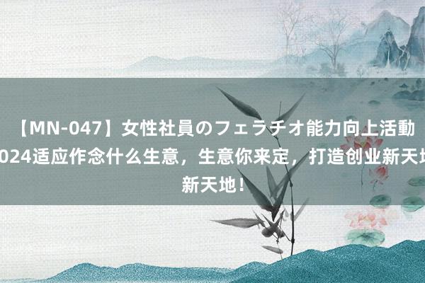 【MN-047】女性社員のフェラチオ能力向上活動 2024适应作念什么生意，生意你来定，打造创业新天地！