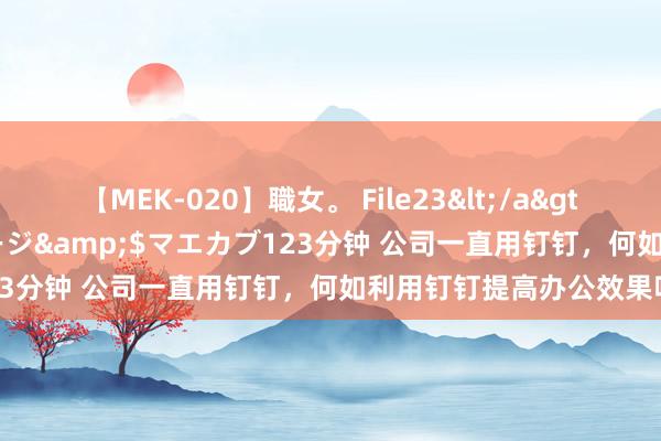 【MEK-020】職女。 File23</a>2011-05-20プレステージ&$マエカブ123分钟 公司一直用钉钉，何如利用钉钉提高办公效果呢